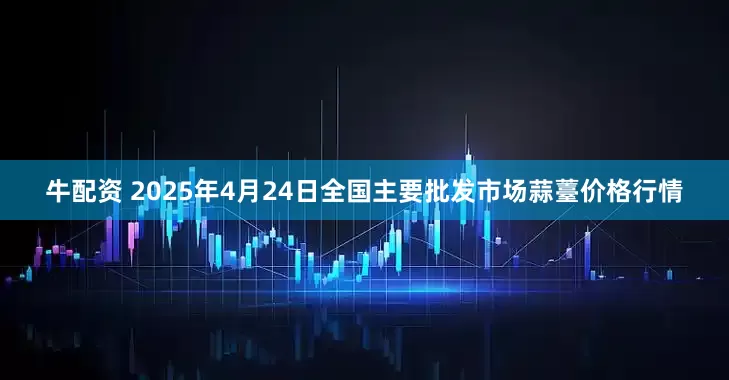 牛配资 2025年4月24日全国主要批发市场蒜薹价格行情