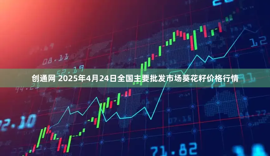创通网 2025年4月24日全国主要批发市场葵花籽价格行情
