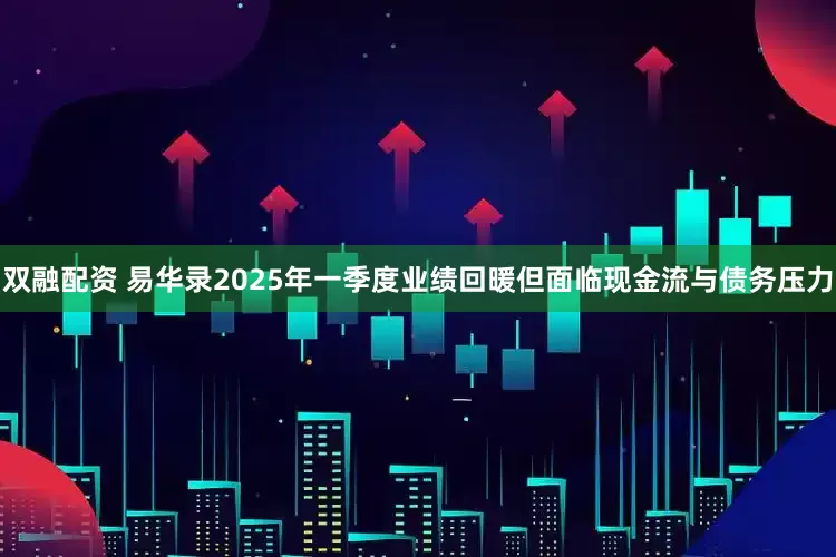 双融配资 易华录2025年一季度业绩回暖但面临现金流与债务压力
