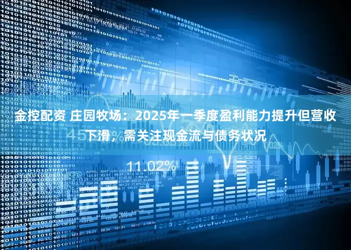 金控配资 庄园牧场：2025年一季度盈利能力提升但营收下滑，需关注现金流与债务状况