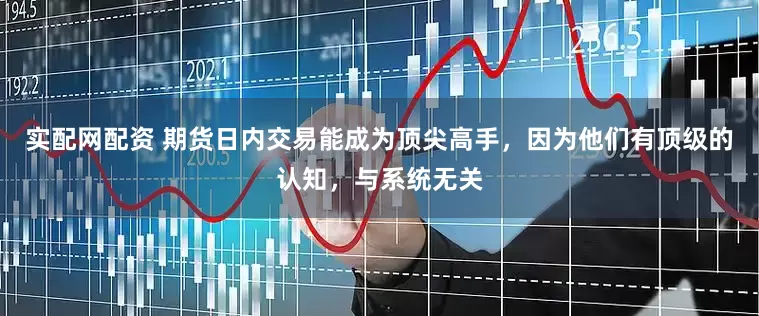 实配网配资 期货日内交易能成为顶尖高手，因为他们有顶级的认知，与系统无关