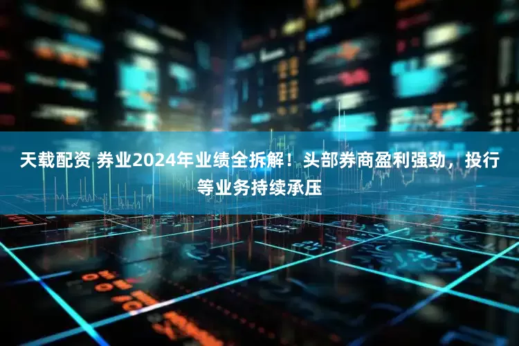天载配资 券业2024年业绩全拆解！头部券商盈利强劲，投行等业务持续承压