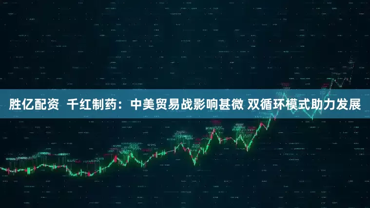 胜亿配资  千红制药：中美贸易战影响甚微 双循环模式助力发展