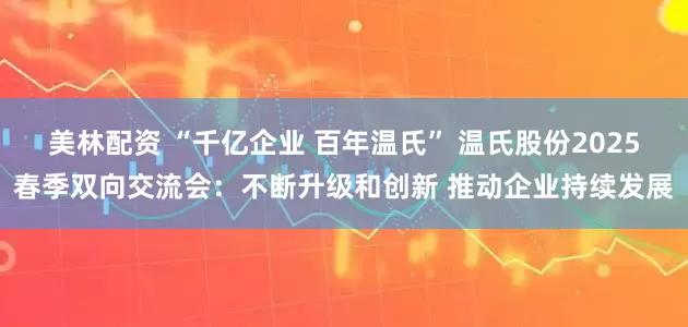 美林配资 “千亿企业 百年温氏” 温氏股份2025春季双向交流会：不断升级和创新 推动企业持续发展