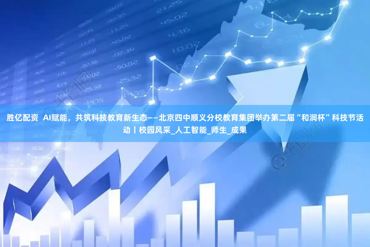胜亿配资  AI赋能，共筑科技教育新生态——北京四中顺义分校教育集团举办第二届“和润杯”科技节活动丨校园风采_人工智能_师生_成果