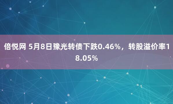 倍悦网 5月8日豫光转债下跌0.46%，转股溢价率18.05%