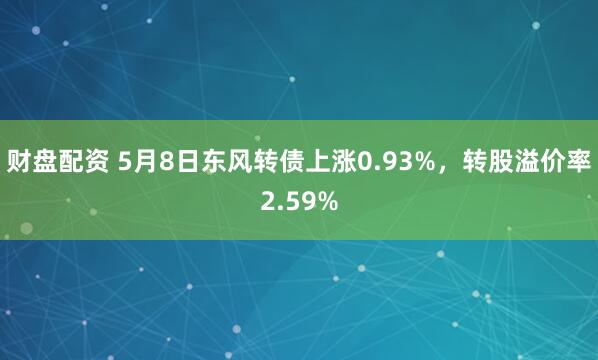 财盘配资 5月8日东风转债上涨0.93%，转股溢价率2.59%