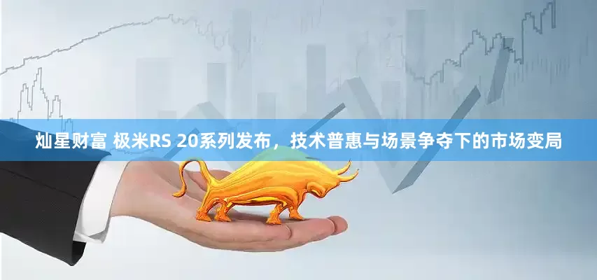 灿星财富 极米RS 20系列发布，技术普惠与场景争夺下的市场变局