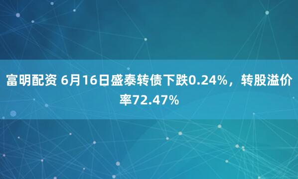 富明配资 6月16日盛泰转债下跌0.24%，转股溢价率72.47%