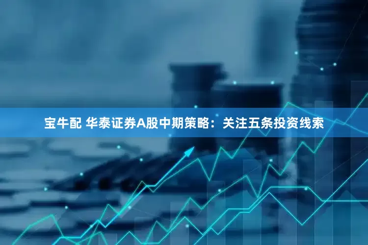 宝牛配 华泰证券A股中期策略：关注五条投资线索