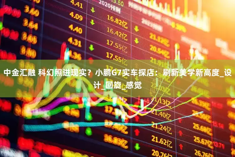 中金汇融 科幻照进现实？小鹏G7实车探店：刷新美学新高度_设计_回旋_感觉