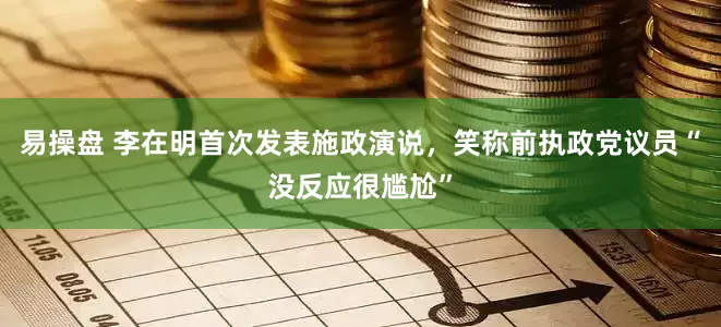 易操盘 李在明首次发表施政演说，笑称前执政党议员“没反应很尴尬”