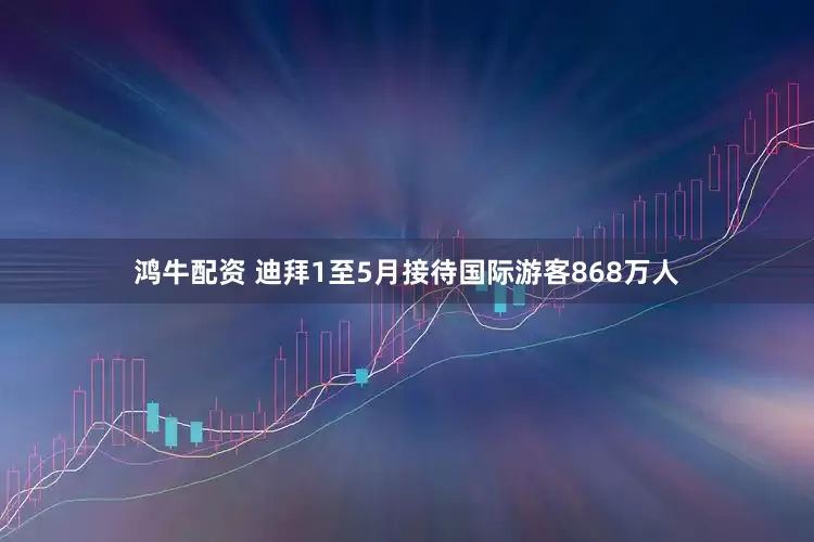 鸿牛配资 迪拜1至5月接待国际游客868万人