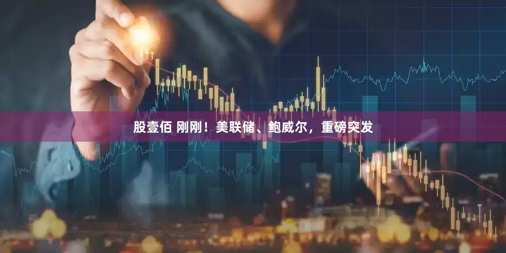 股壹佰 刚刚！美联储、鲍威尔，重磅突发