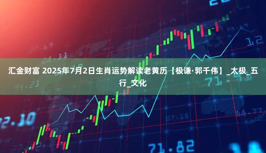 汇金财富 2025年7月2日生肖运势解读老黄历【极谦·郭千伟】_太极_五行_文化