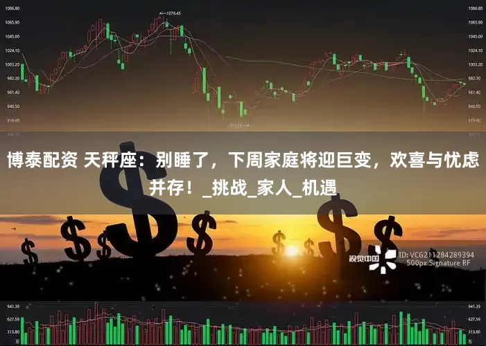 博泰配资 天秤座：别睡了，下周家庭将迎巨变，欢喜与忧虑并存！_挑战_家人_机遇