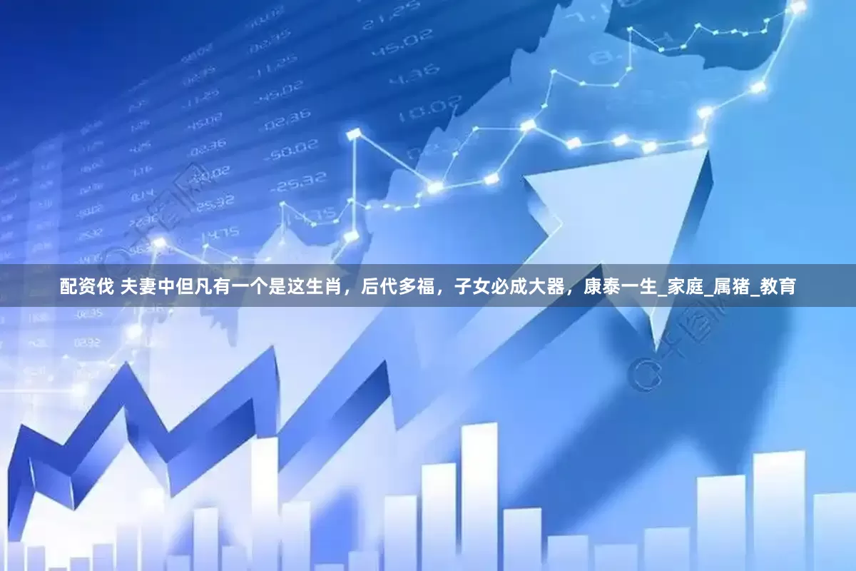 配资伐 夫妻中但凡有一个是这生肖，后代多福，子女必成大器，康泰一生_家庭_属猪_教育