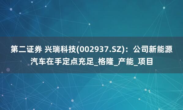 第二证券 兴瑞科技(002937.SZ)：公司新能源汽车在手定点充足_格隆_产能_项目
