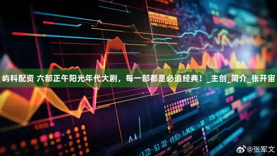 屿科配资 六部正午阳光年代大剧，每一部都是必追经典！_主创_简介_张开宙