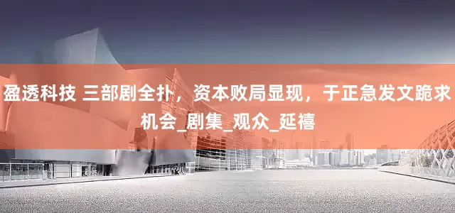 盈透科技 三部剧全扑，资本败局显现，于正急发文跪求机会_剧集_观众_延禧
