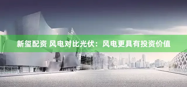 新玺配资 风电对比光伏：风电更具有投资价值