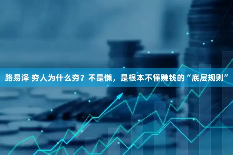 路易泽 穷人为什么穷？不是懒，是根本不懂赚钱的“底层规则”