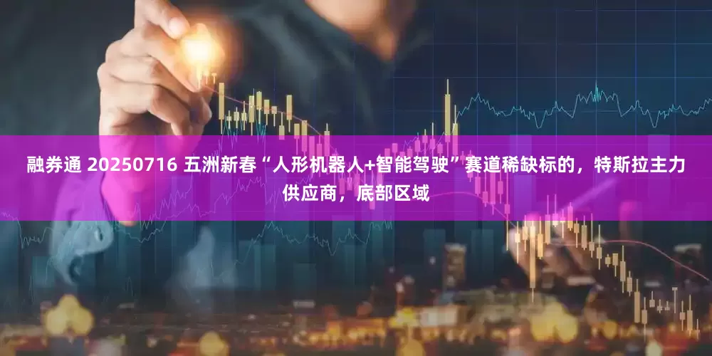 融券通 20250716 五洲新春“人形机器人+智能驾驶”赛道稀缺标的，特斯拉主力供应商，底部区域
