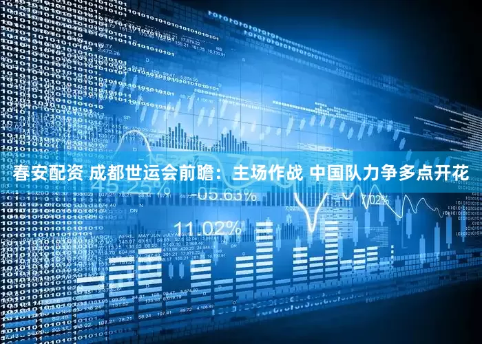 春安配资 成都世运会前瞻：主场作战 中国队力争多点开花