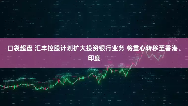 口袋超盘 汇丰控股计划扩大投资银行业务 将重心转移至香港、印度