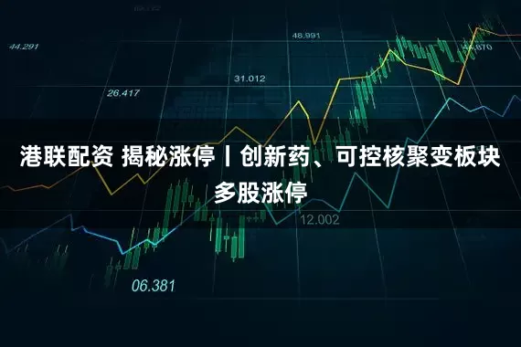 港联配资 揭秘涨停丨创新药、可控核聚变板块多股涨停
