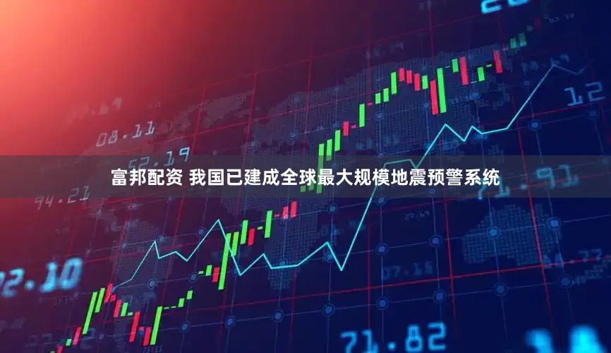 富邦配资 我国已建成全球最大规模地震预警系统