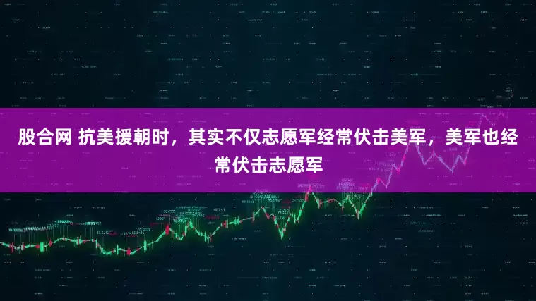 股合网 抗美援朝时，其实不仅志愿军经常伏击美军，美军也经常伏击志愿军