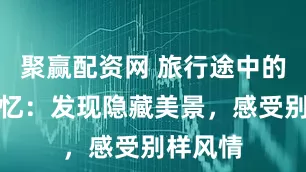 聚赢配资网 旅行途中的珍贵记忆：发现隐藏美景，感受别样风情