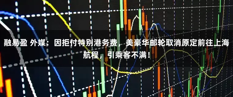 融易盈 外媒：因拒付特别港务费，美豪华邮轮取消原定前往上海航程，引乘客不满！