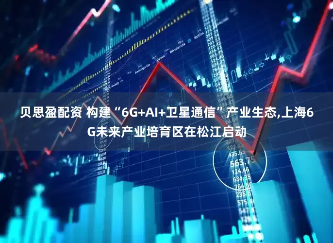 贝思盈配资 构建“6G+AI+卫星通信”产业生态,上海6G未来产业培育区在松江启动