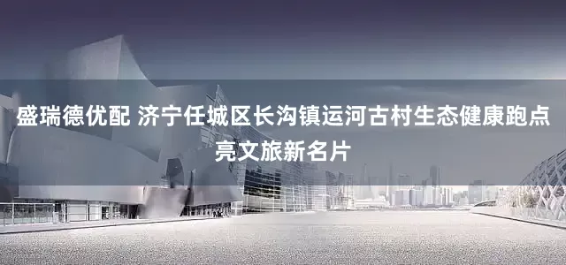 盛瑞德优配 济宁任城区长沟镇运河古村生态健康跑点亮文旅新名片