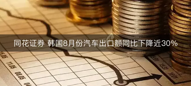 同花证券 韩国8月份汽车出口额同比下降近30%