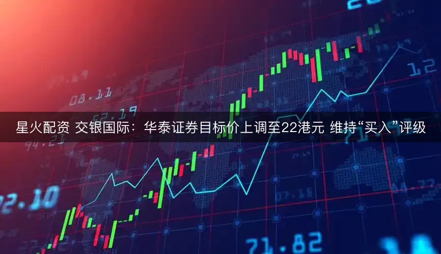 星火配资 交银国际：华泰证券目标价上调至22港元 维持“买入”评级